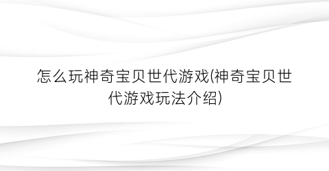 “怎么玩神奇宝贝世代游戏(神奇宝贝世代游戏玩法介绍)