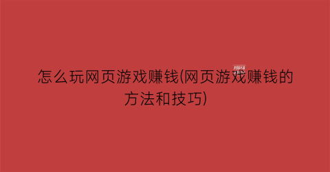 怎么玩网页游戏赚钱(网页游戏赚钱的方法和技巧)