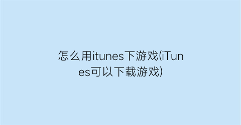 “怎么用itunes下游戏(iTunes可以下载游戏)