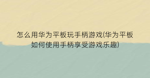 “怎么用华为平板玩手柄游戏(华为平板如何使用手柄享受游戏乐趣)