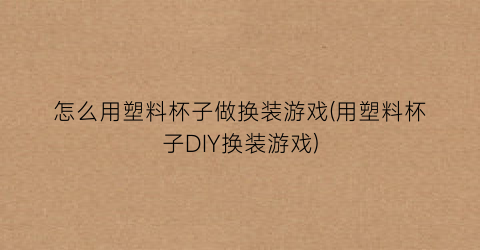 “怎么用塑料杯子做换装游戏(用塑料杯子DIY换装游戏)