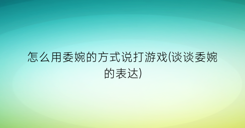 “怎么用委婉的方式说打游戏(谈谈委婉的表达)