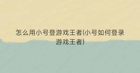 怎么用小号登游戏王者(小号如何登录游戏王者)