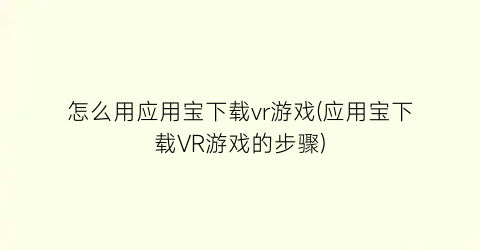 怎么用应用宝下载vr游戏(应用宝下载VR游戏的步骤)