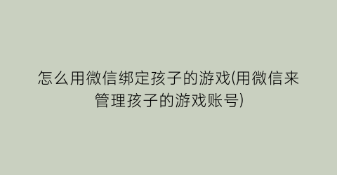 “怎么用微信绑定孩子的游戏(用微信来管理孩子的游戏账号)