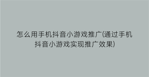 怎么用手机抖音小游戏推广(通过手机抖音小游戏实现推广效果)