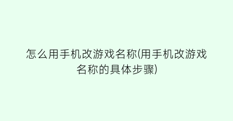 怎么用手机改游戏名称(用手机改游戏名称的具体步骤)