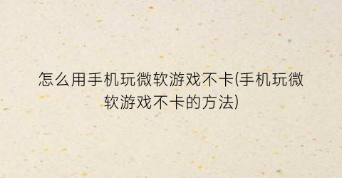 “怎么用手机玩微软游戏不卡(手机玩微软游戏不卡的方法)