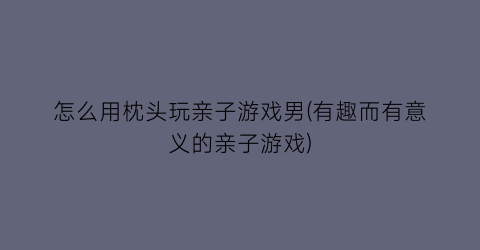 “怎么用枕头玩亲子游戏男(有趣而有意义的亲子游戏)