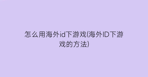 “怎么用海外id下游戏(海外ID下游戏的方法)