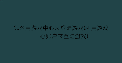 “怎么用游戏中心来登陆游戏(利用游戏中心账户来登陆游戏)