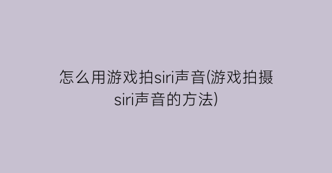 怎么用游戏拍siri声音(游戏拍摄siri声音的方法)