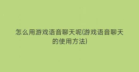 “怎么用游戏语音聊天呢(游戏语音聊天的使用方法)