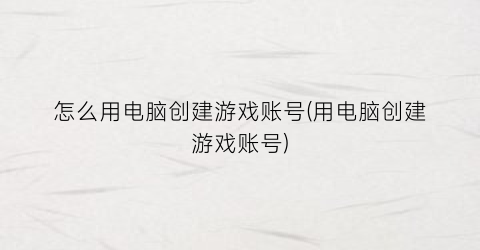 “怎么用电脑创建游戏账号(用电脑创建游戏账号)