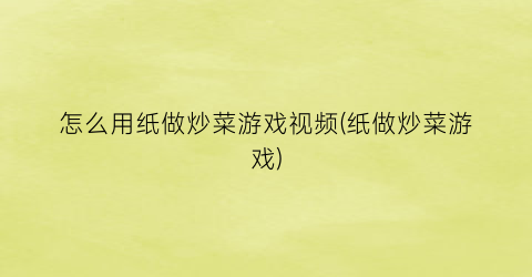 “怎么用纸做炒菜游戏视频(纸做炒菜游戏)