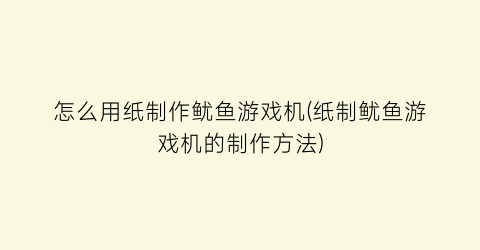 “怎么用纸制作鱿鱼游戏机(纸制鱿鱼游戏机的制作方法)