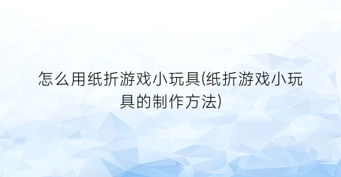 “怎么用纸折游戏小玩具(纸折游戏小玩具的制作方法)