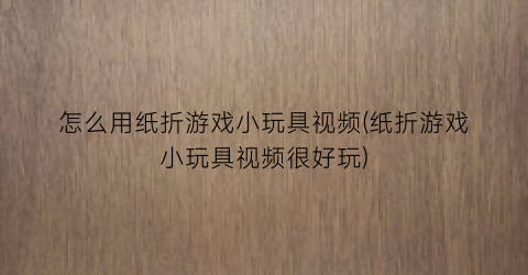 “怎么用纸折游戏小玩具视频(纸折游戏小玩具视频很好玩)