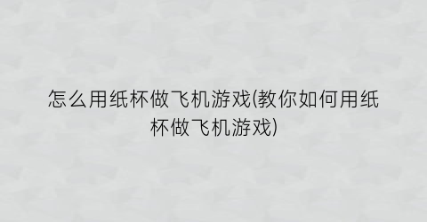 怎么用纸杯做飞机游戏(教你如何用纸杯做飞机游戏)