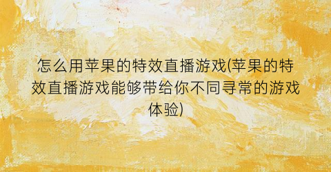 “怎么用苹果的特效直播游戏(苹果的特效直播游戏能够带给你不同寻常的游戏体验)