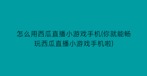 怎么用西瓜直播小游戏手机(你就能畅玩西瓜直播小游戏手机啦)