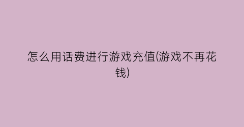 怎么用话费进行游戏充值(游戏不再花钱)