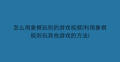 怎么用象棋玩别的游戏视频(利用象棋规则玩其他游戏的方法)