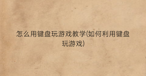 怎么用键盘玩游戏教学(如何利用键盘玩游戏)