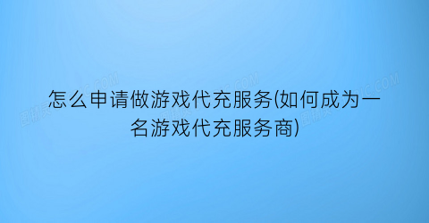 “怎么申请做游戏代充服务(如何成为一名游戏代充服务商)