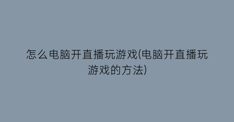 “怎么电脑开直播玩游戏(电脑开直播玩游戏的方法)