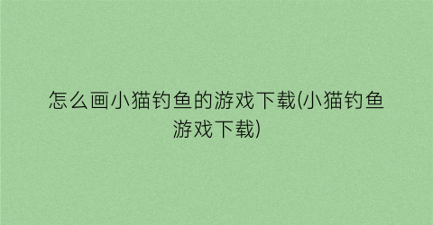 怎么画小猫钓鱼的游戏下载(小猫钓鱼游戏下载)