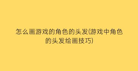 怎么画游戏的角色的头发(游戏中角色的头发绘画技巧)