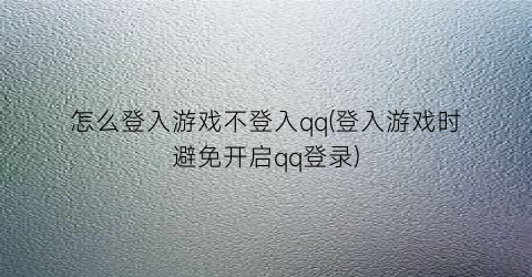 怎么登入游戏不登入qq(登入游戏时避免开启qq登录)