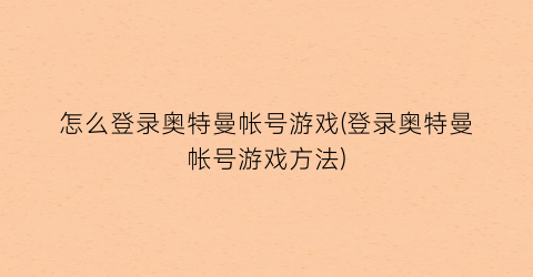 怎么登录奥特曼帐号游戏(登录奥特曼帐号游戏方法)