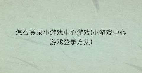 “怎么登录小游戏中心游戏(小游戏中心游戏登录方法)