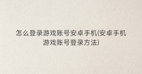 “怎么登录游戏账号安卓手机(安卓手机游戏账号登录方法)