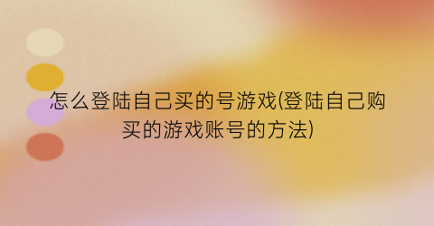 怎么登陆自己买的号游戏(登陆自己购买的游戏账号的方法)