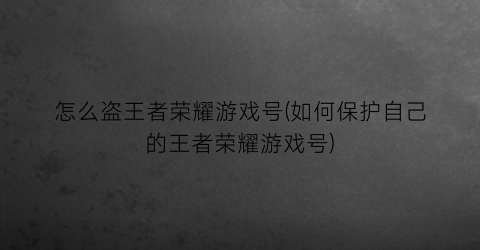 “怎么盗王者荣耀游戏号(如何保护自己的王者荣耀游戏号)