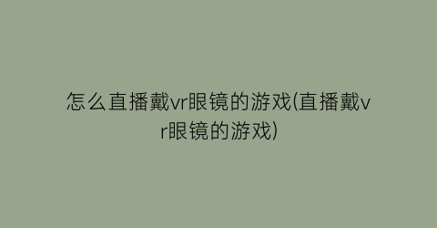 怎么直播戴vr眼镜的游戏(直播戴vr眼镜的游戏)