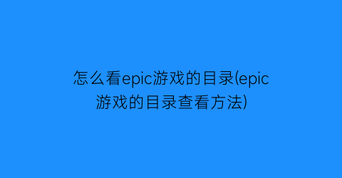 “怎么看epic游戏的目录(epic游戏的目录查看方法)