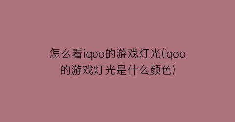 怎么看iqoo的游戏灯光(iqoo的游戏灯光是什么颜色)