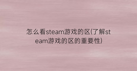 “怎么看steam游戏的区(了解steam游戏的区的重要性)