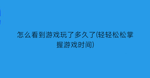 怎么看到游戏玩了多久了(轻轻松松掌握游戏时间)