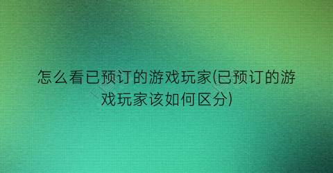 “怎么看已预订的游戏玩家(已预订的游戏玩家该如何区分)