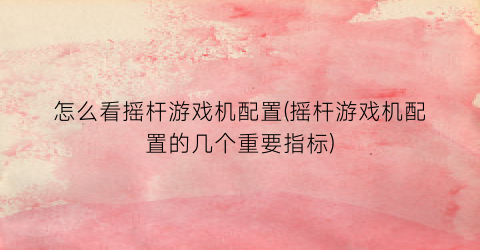 “怎么看摇杆游戏机配置(摇杆游戏机配置的几个重要指标)