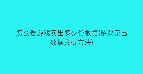 “怎么看游戏卖出多少份数据(游戏卖出数据分析方法)