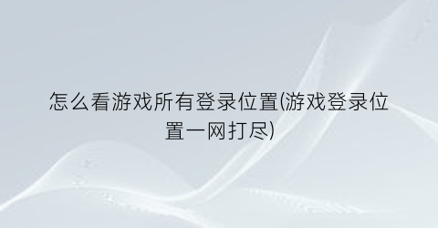 “怎么看游戏所有登录位置(游戏登录位置一网打尽)