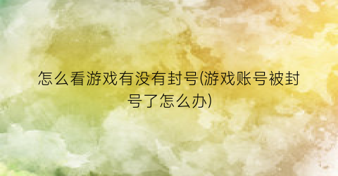 “怎么看游戏有没有封号(游戏账号被封号了怎么办)