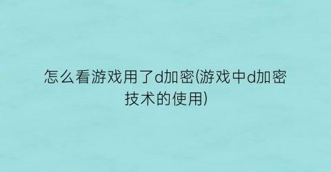 “怎么看游戏用了d加密(游戏中d加密技术的使用)