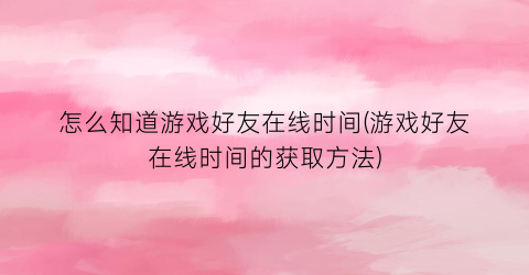 “怎么知道游戏好友在线时间(游戏好友在线时间的获取方法)